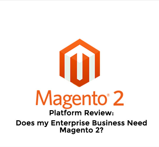 Platform Review: Does my Enterprise Business Need Magento 2?